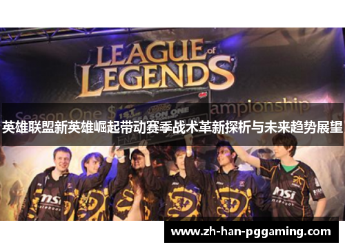 英雄联盟新英雄崛起带动赛季战术革新探析与未来趋势展望 英雄联盟新英雄崛起带动赛季战术革新探析与未来趋势展望