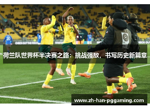 荷兰队世界杯半决赛之路：挑战强敌，书写历史新篇章