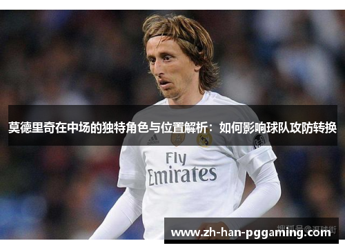 莫德里奇在中场的独特角色与位置解析：如何影响球队攻防转换