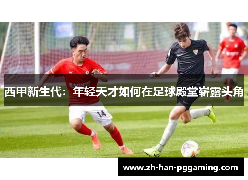 西甲新生代:年轻天才如何在足球殿堂崭露头角 西甲新生代:年轻天才如何在足球殿堂崭露头角
