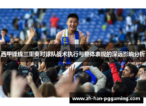 西甲锋线三重奏对球队战术执行与整体表现的深远影响分析 西甲锋线三重奏对球队战术执行与整体表现的深远影响分析