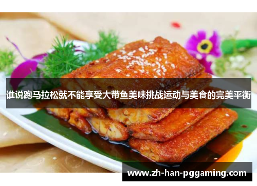 谁说跑马拉松就不能享受大带鱼美味挑战运动与美食的完美平衡 谁说跑马拉松就不能享受大带鱼美味挑战运动与美食的完美平衡