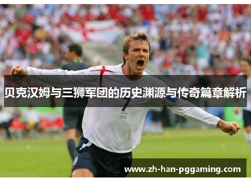 贝克汉姆与三狮军团的历史渊源与传奇篇章解析