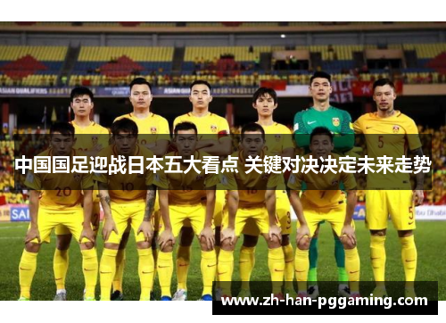 中国国足迎战日本五大看点 关键对决决定未来走势