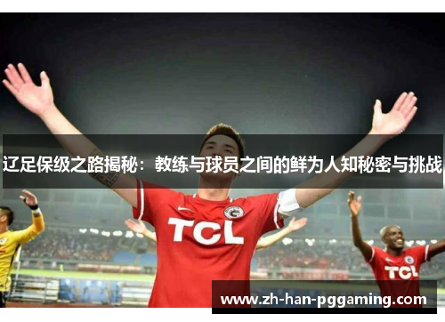 辽足保级之路揭秘：教练与球员之间的鲜为人知秘密与挑战