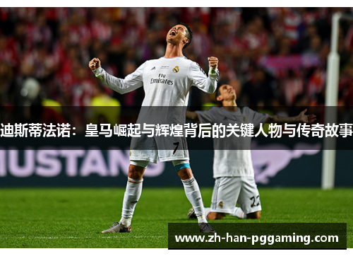 迪斯蒂法诺:皇马崛起与辉煌背后的关键人物与传奇故事 迪斯蒂法诺:皇马崛起与辉煌背后的关键人物与传奇故事