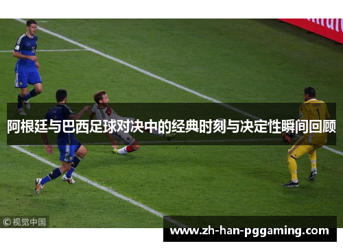 阿根廷与巴西足球对决中的经典时刻与决定性瞬间回顾