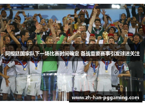 阿根廷国家队下一场比赛时间确定 备战重要赛事引发球迷关注