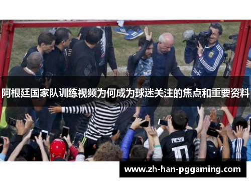 阿根廷国家队训练视频为何成为球迷关注的焦点和重要资料
