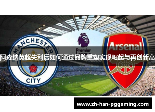 阿森纳英超失利后如何通过品牌重塑实现崛起与再创新高 阿森纳英超失利后如何通过品牌重塑实现崛起与再创新高