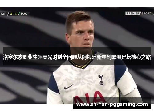 洛塞尔索职业生涯高光时刻全回顾从阿根廷新星到欧洲足坛核心之路 洛塞尔索职业生涯高光时刻全回顾从阿根廷新星到欧洲足坛核心之路