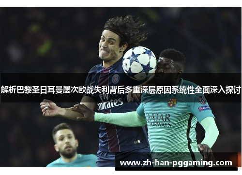 解析巴黎圣日耳曼屡次欧战失利背后多重深层原因系统性全面深入探讨 解析巴黎圣日耳曼屡次欧战失利背后多重深层原因系统性全面深入探讨