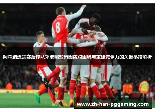 阿森纳遭禁赛后球队采取哪些策略应对困境与重建竞争力的关键举措解析