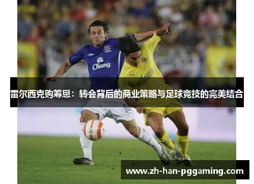 雷尔西克购筹恩：转会背后的商业策略与足球竞技的完美结合