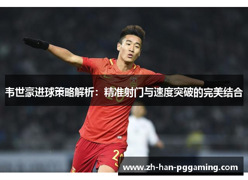 韦世豪进球策略解析:精准射门与速度突破的完美结合 韦世豪进球策略解析:精准射门与速度突破的完美结合