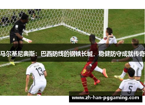 马尔基尼奥斯:巴西防线的钢铁长城,稳健防守成就传奇 马尔基尼奥斯:巴西防线的钢铁长城,稳健防守成就传奇