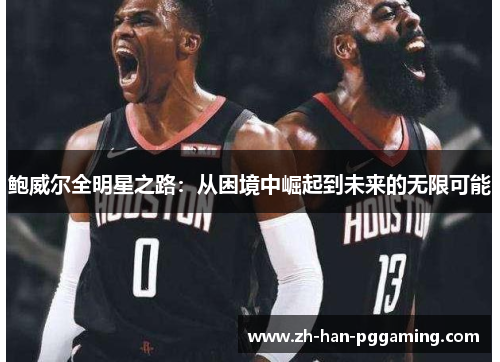 鲍威尔全明星之路:从困境中崛起到未来的无限可能 鲍威尔全明星之路:从困境中崛起到未来的无限可能