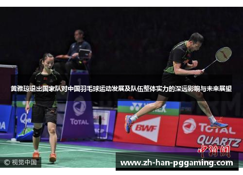黄雅琼退出国家队对中国羽毛球运动发展及队伍整体实力的深远影响与未来展望 黄雅琼退出国家队对中国羽毛球运动发展及队伍整体实力的深远影响与未来展望