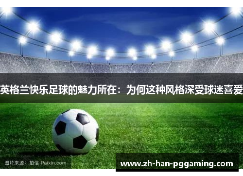 英格兰快乐足球的魅力所在:为何这种风格深受球迷喜爱 英格兰快乐足球的魅力所在:为何这种风格深受球迷喜爱