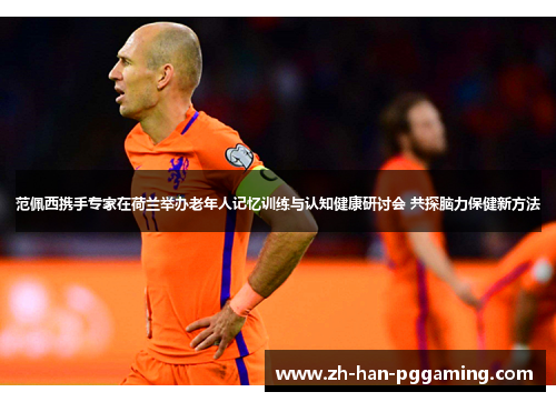 范佩西携手专家在荷兰举办老年人记忆训练与认知健康研讨会 共探脑力保健新方法