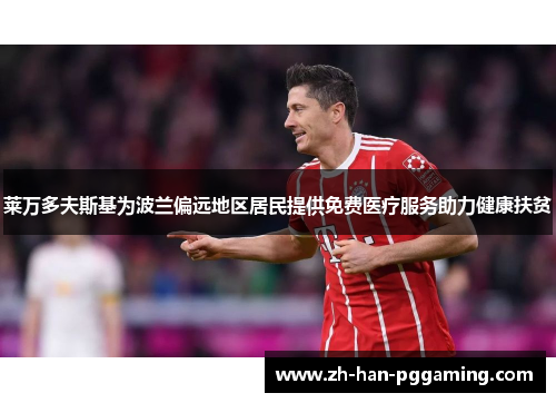 莱万多夫斯基为波兰偏远地区居民提供免费医疗服务助力健康扶贫 莱万多夫斯基为波兰偏远地区居民提供免费医疗服务助力健康扶贫