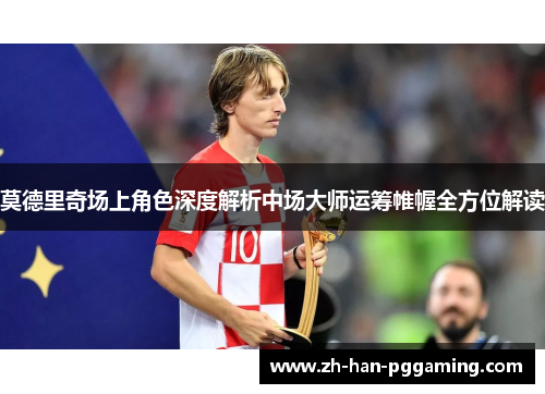 莫德里奇场上角色深度解析中场大师运筹帷幄全方位解读