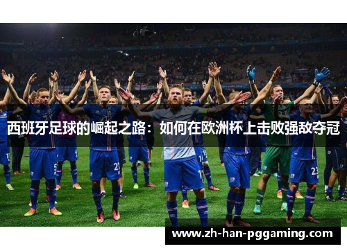 西班牙足球的崛起之路:如何在欧洲杯上击败强敌夺冠 西班牙足球的崛起之路:如何在欧洲杯上击败强敌夺冠