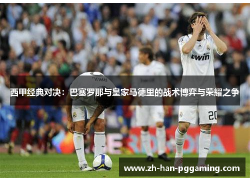 西甲经典对决：巴塞罗那与皇家马德里的战术博弈与荣耀之争