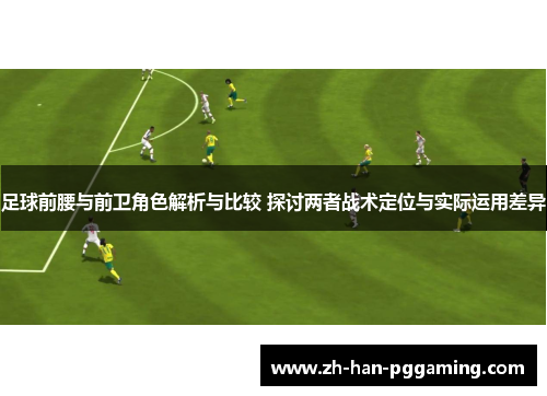 足球前腰与前卫角色解析与比较 探讨两者战术定位与实际运用差异