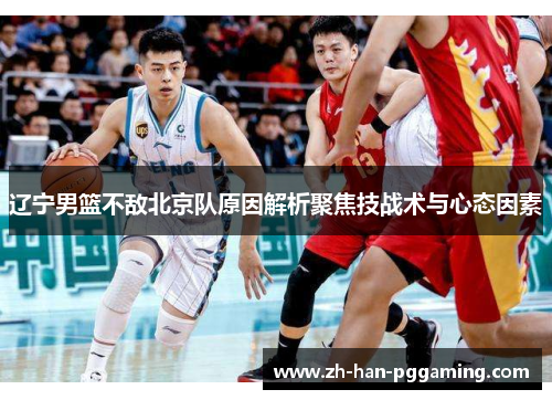 辽宁男篮不敌北京队原因解析聚焦技战术与心态因素 辽宁男篮不敌北京队原因解析聚焦技战术与心态因素