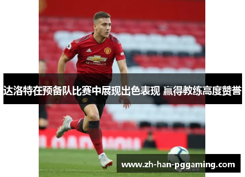 达洛特在预备队比赛中展现出色表现 赢得教练高度赞誉