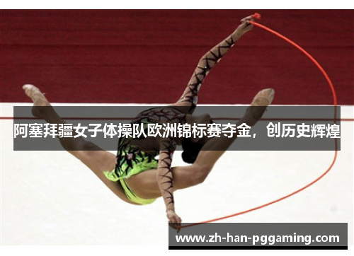阿塞拜疆女子体操队欧洲锦标赛夺金,创历史辉煌 阿塞拜疆女子体操队欧洲锦标赛夺金,创历史辉煌