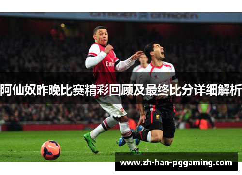 阿仙奴昨晚比赛精彩回顾及最终比分详细解析