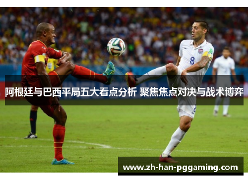阿根廷与巴西平局五大看点分析 聚焦焦点对决与战术博弈