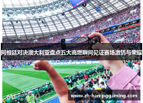 阿根廷对决澳大利亚盘点五大高燃瞬间见证赛场激情与荣耀