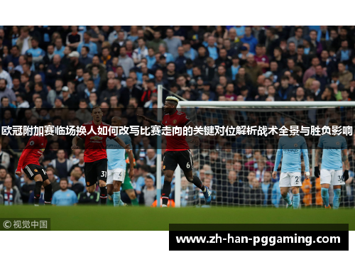 欧冠附加赛临场换人如何改写比赛走向的关键对位解析战术全景与胜负影响