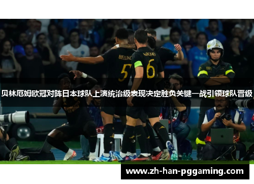 贝林厄姆欧冠对阵日本球队上演统治级表现决定胜负关键一战引领球队晋级 贝林厄姆欧冠对阵日本球队上演统治级表现决定胜负关键一战引领球队晋级