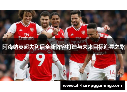 阿森纳英超失利后全新阵容打造与未来目标追寻之路