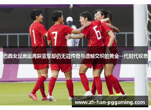 巴西女足奥运再获亚军却仍无冠传奇与遗憾交织的黄金一代时代叹息 巴西女足奥运再获亚军却仍无冠传奇与遗憾交织的黄金一代时代叹息