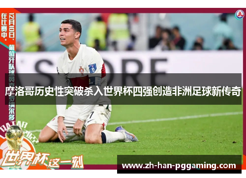 摩洛哥历史性突破杀入世界杯四强创造非洲足球新传奇 摩洛哥历史性突破杀入世界杯四强创造非洲足球新传奇