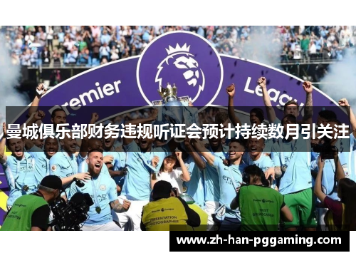 曼城俱乐部财务违规听证会预计持续数月引关注 曼城俱乐部财务违规听证会预计持续数月引关注