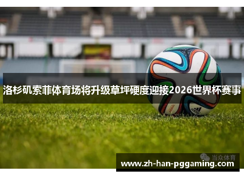 洛杉矶索菲体育场将升级草坪硬度迎接2026世界杯赛事 洛杉矶索菲体育场将升级草坪硬度迎接2026世界杯赛事