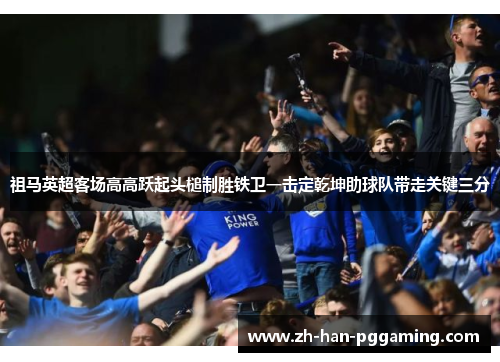 祖马英超客场高高跃起头槌制胜铁卫一击定乾坤助球队带走关键三分