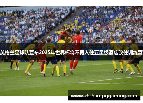 英格兰足球队宣布2025年世界杯将不再入住五星级酒店改住训练营 英格兰足球队宣布2025年世界杯将不再入住五星级酒店改住训练营
