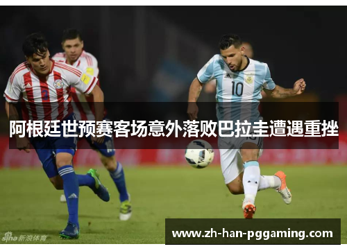 阿根廷世预赛客场意外落败巴拉圭遭遇重挫 阿根廷世预赛客场意外落败巴拉圭遭遇重挫