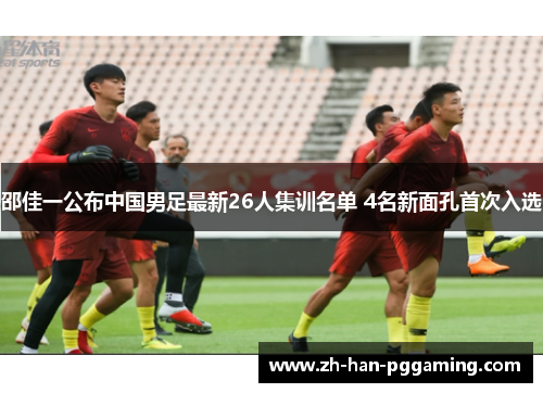 邵佳一公布中国男足最新26人集训名单 4名新面孔首次入选