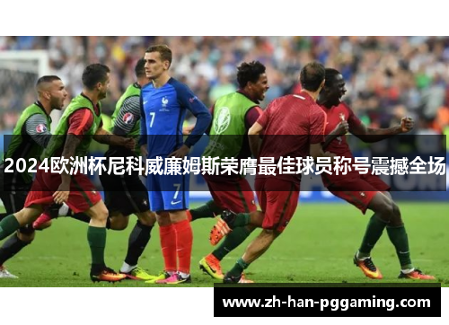 2024欧洲杯尼科威廉姆斯荣膺最佳球员称号震撼全场