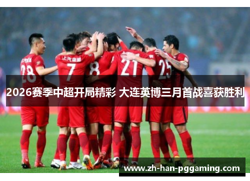 2026赛季中超开局精彩 大连英博三月首战喜获胜利