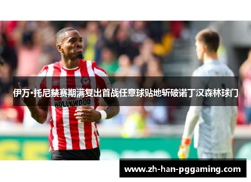 伊万·托尼禁赛期满复出首战任意球贴地斩破诺丁汉森林球门