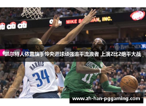 凯尔特人依靠旗手怜央进球顽强追平流浪者 上演2比2绝平大战